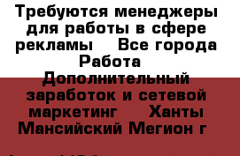 Требуются менеджеры для работы в сфере рекламы. - Все города Работа » Дополнительный заработок и сетевой маркетинг   . Ханты-Мансийский,Мегион г.